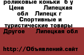 роликовые коньки ,б/у › Цена ­ 800 - Липецкая обл., Липецк г. Спортивные и туристические товары » Другое   . Липецкая обл.